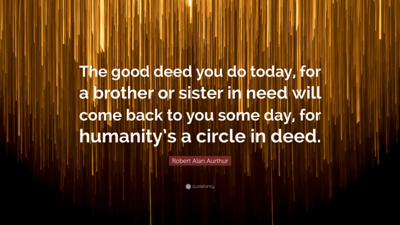Robert Alan Aurthur Quote: “The good deed you do today, for a brother or sister in need will come back to you some day, for humanity’s a circle in deed.”