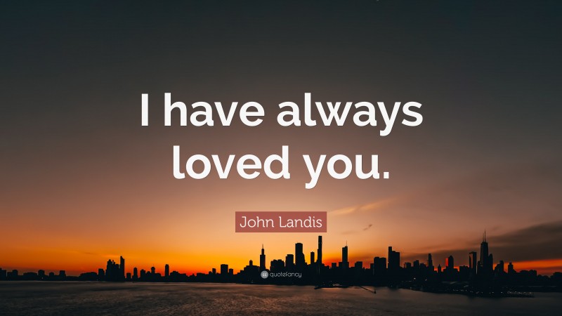 John Landis Quote: “I have always loved you.”