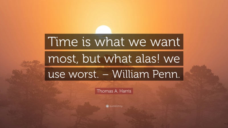 Thomas A. Harris Quote: “Time is what we want most, but what alas! we use worst. – William Penn.”