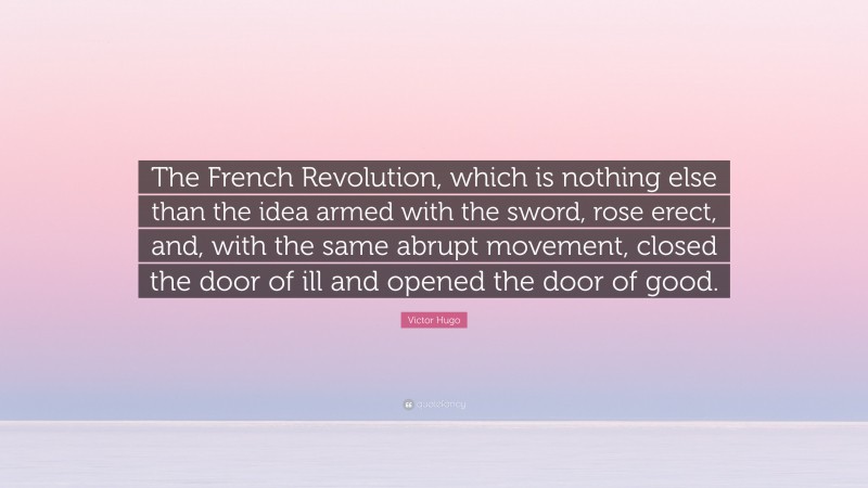 Victor Hugo Quote: “The French Revolution, which is nothing else than the idea armed with the sword, rose erect, and, with the same abrupt movement, closed the door of ill and opened the door of good.”