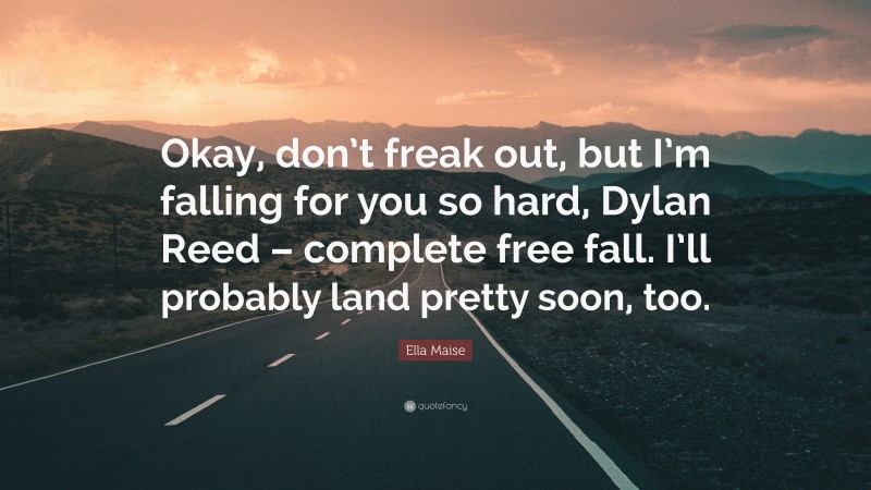 Ella Maise Quote: “Okay, don’t freak out, but I’m falling for you so hard, Dylan Reed – complete free fall. I’ll probably land pretty soon, too.”