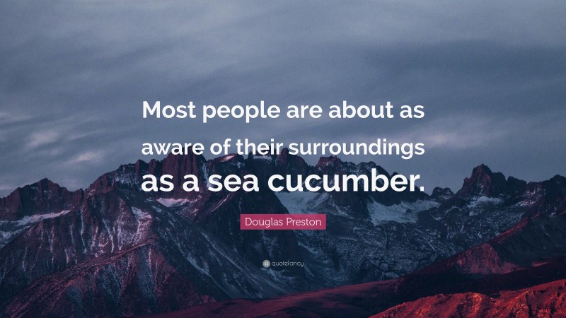 Douglas Preston Quote: “Most people are about as aware of their surroundings as a sea cucumber.”