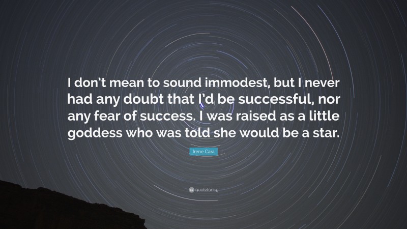Irene Cara Quote: “I don’t mean to sound immodest, but I never had any doubt that I’d be successful, nor any fear of success. I was raised as a little goddess who was told she would be a star.”