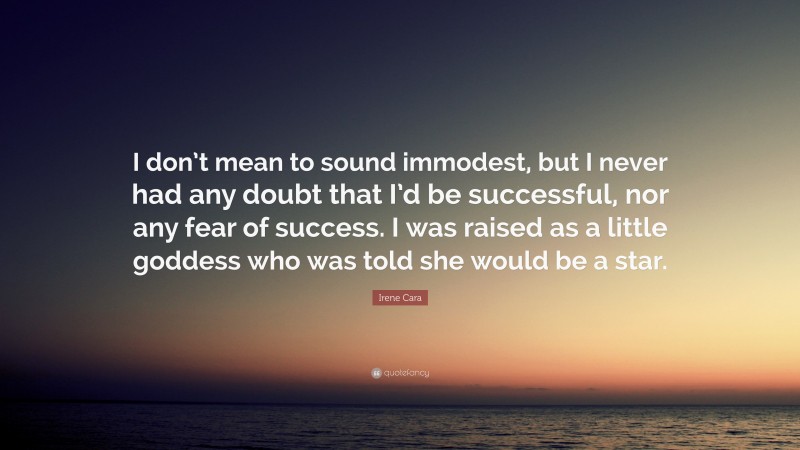 Irene Cara Quote: “I don’t mean to sound immodest, but I never had any doubt that I’d be successful, nor any fear of success. I was raised as a little goddess who was told she would be a star.”