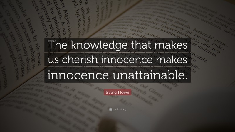 Irving Howe Quote: “The knowledge that makes us cherish innocence makes innocence unattainable.”
