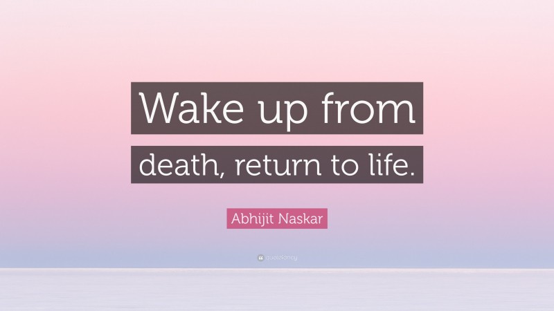 Abhijit Naskar Quote: “Wake up from death, return to life.”