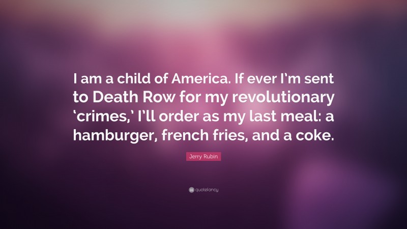 Jerry Rubin Quote: “I am a child of America. If ever I’m sent to Death Row for my revolutionary ‘crimes,’ I’ll order as my last meal: a hamburger, french fries, and a coke.”