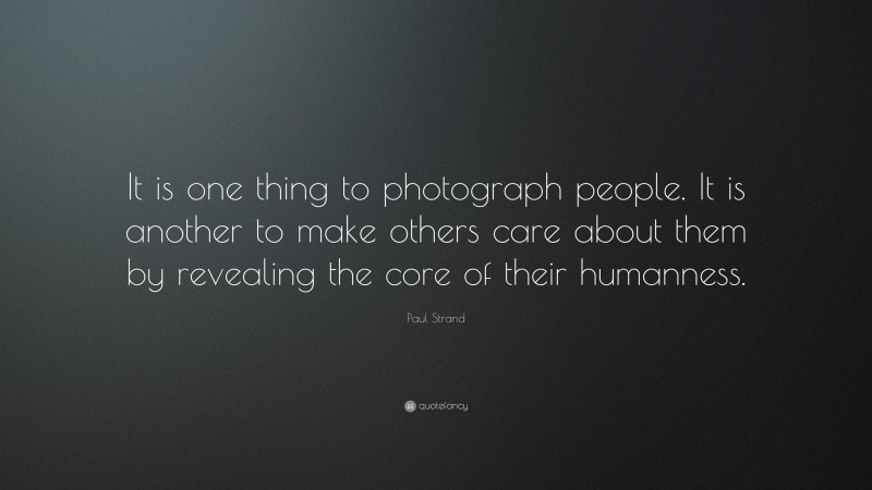 Paul Strand Quote: “It is one thing to photograph people. It is another to make others care about them by revealing the core of their humanness.”