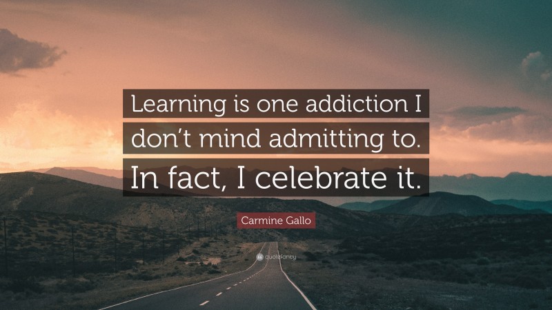Carmine Gallo Quote: “Learning is one addiction I don’t mind admitting to. In fact, I celebrate it.”