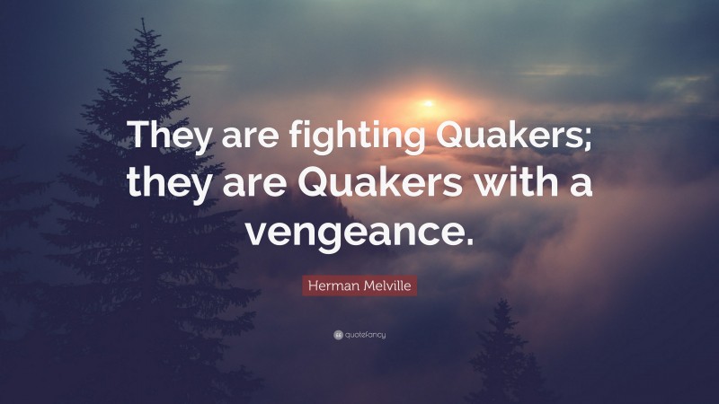 Herman Melville Quote: “They are fighting Quakers; they are Quakers with a vengeance.”