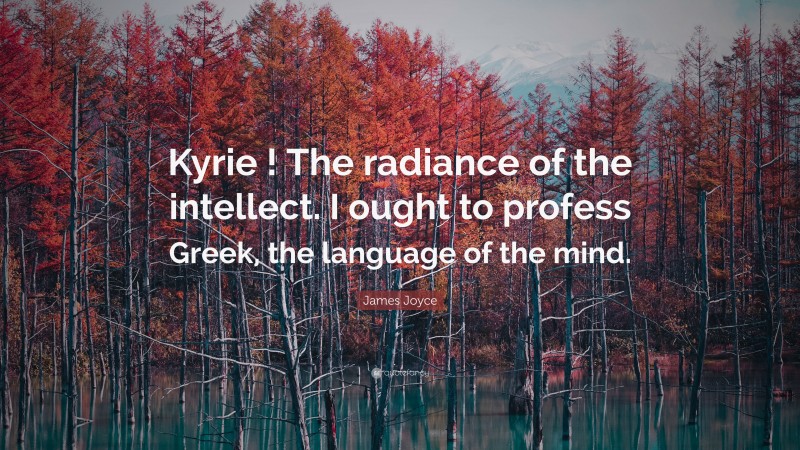 James Joyce Quote: “Kyrie ! The radiance of the intellect. I ought to profess Greek, the language of the mind.”