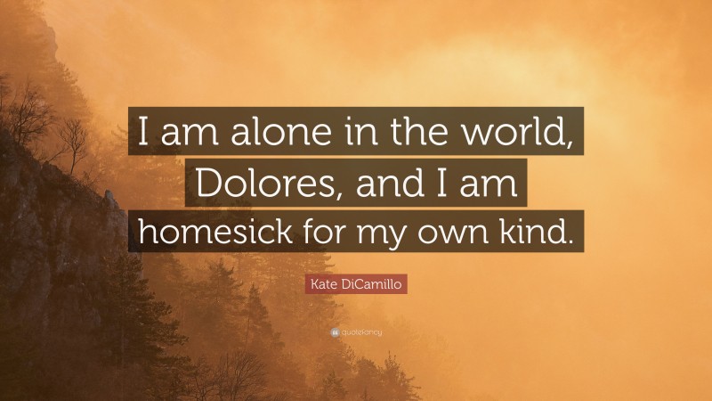 Kate DiCamillo Quote: “I am alone in the world, Dolores, and I am homesick for my own kind.”