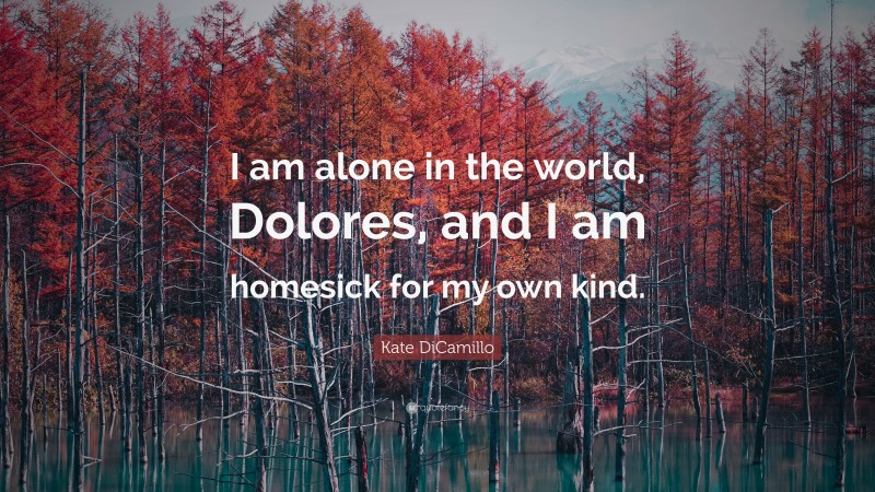 Kate DiCamillo Quote: “I am alone in the world, Dolores, and I am homesick for my own kind.”