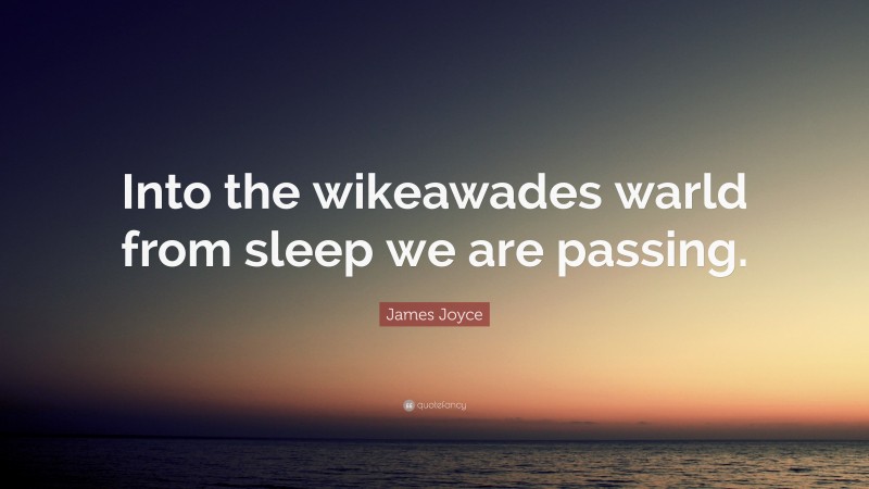 James Joyce Quote: “Into the wikeawades warld from sleep we are passing.”