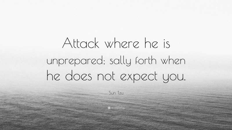 Sun Tzu Quote: “Attack where he is unprepared; sally forth when he does not expect you.”