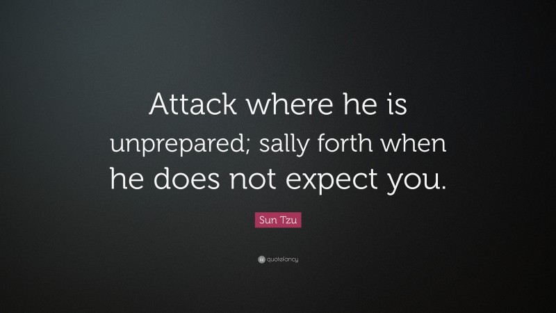 Sun Tzu Quote: “Attack where he is unprepared; sally forth when he does not expect you.”