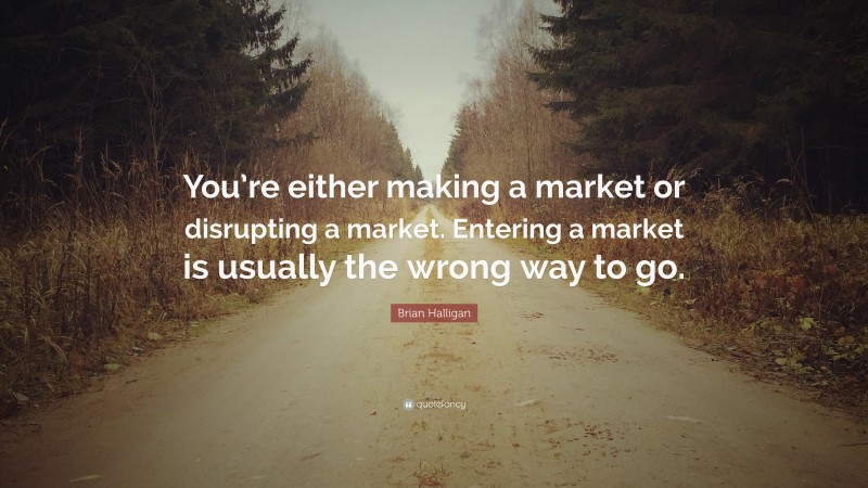 Brian Halligan Quote: “You’re either making a market or disrupting a market. Entering a market is usually the wrong way to go.”