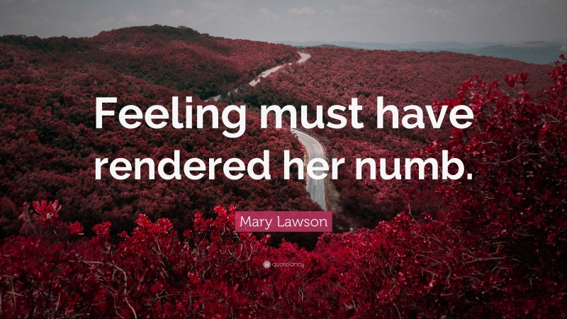 Mary Lawson Quote: “Feeling must have rendered her numb.”