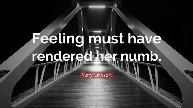 Mary Lawson Quote: “Feeling must have rendered her numb.”