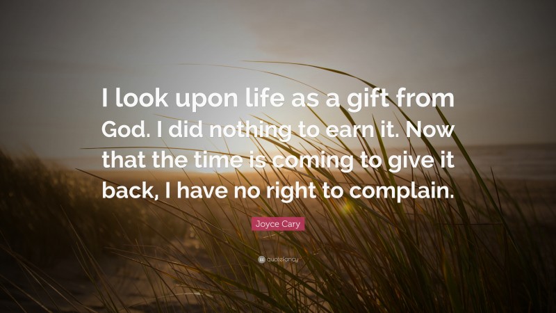 Joyce Cary Quote: “I look upon life as a gift from God. I did nothing to earn it. Now that the time is coming to give it back, I have no right to complain.”