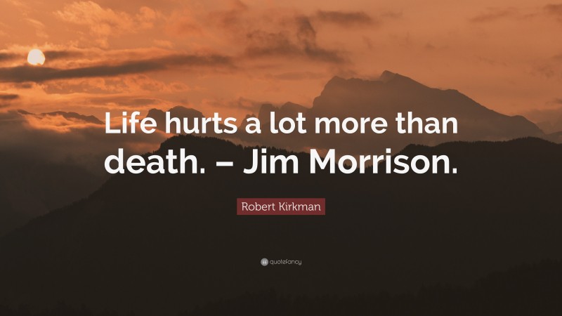 Robert Kirkman Quote: “Life hurts a lot more than death. – Jim Morrison.”