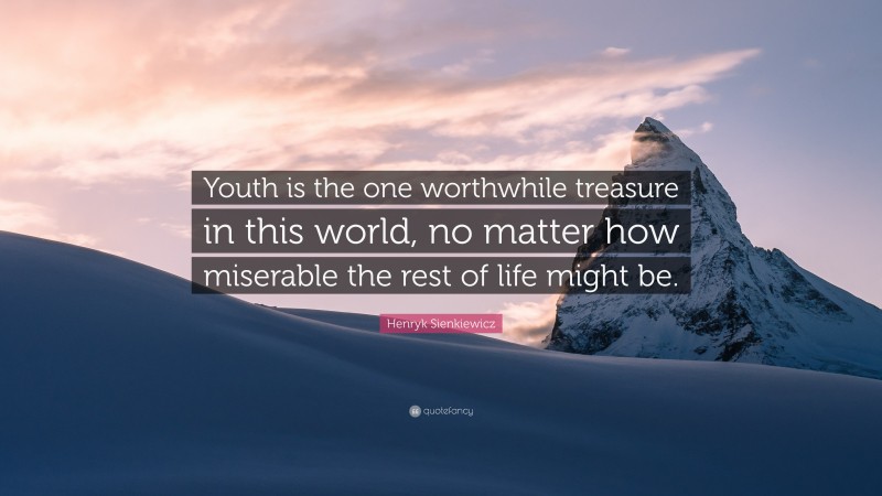 Henryk Sienkiewicz Quote: “Youth is the one worthwhile treasure in this world, no matter how miserable the rest of life might be.”