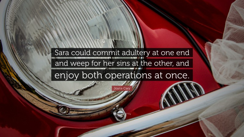 Joyce Cary Quote: “Sara could commit adultery at one end and weep for her sins at the other, and enjoy both operations at once.”