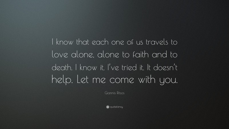 Giannis Ritsos Quote: “I know that each one of us travels to love alone, alone to faith and to death. I know it. I’ve tried it. It doesn’t help. Let me come with you.”