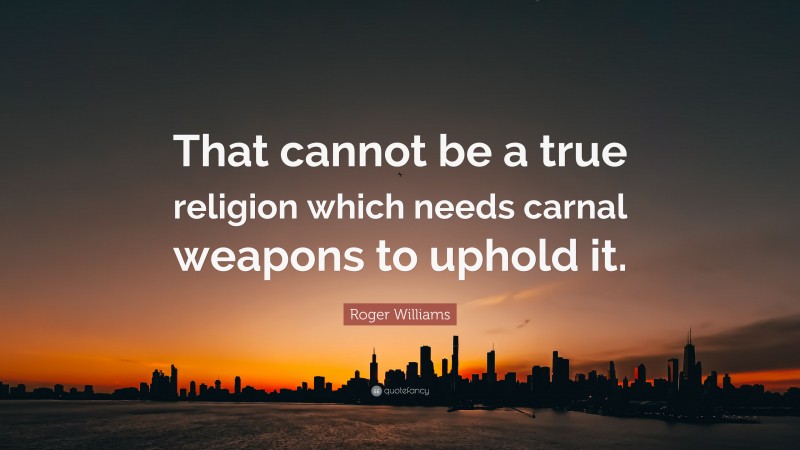 Roger Williams Quote: “That cannot be a true religion which needs carnal weapons to uphold it.”