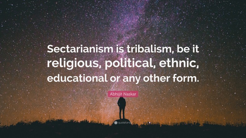 Abhijit Naskar Quote: “Sectarianism is tribalism, be it religious, political, ethnic, educational or any other form.”