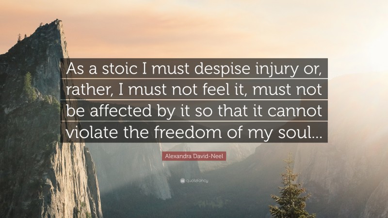 Alexandra David-Neel Quote: “As a stoic I must despise injury or, rather, I must not feel it, must not be affected by it so that it cannot violate the freedom of my soul...”