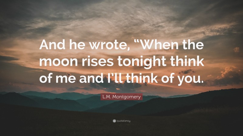 L.M. Montgomery Quote: “And he wrote, “When the moon rises tonight think of me and I’ll think of you.”