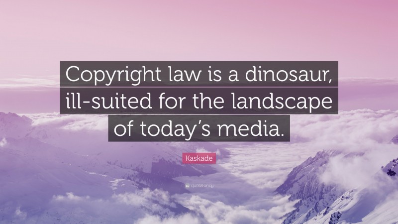 Kaskade Quote: “Copyright law is a dinosaur, ill-suited for the landscape of today’s media.”