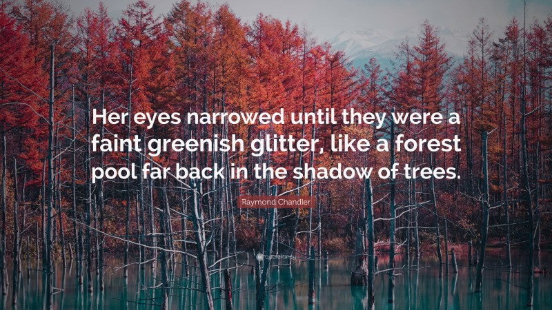 Raymond Chandler Quote: “Her eyes narrowed until they were a faint greenish glitter, like a forest pool far back in the shadow of trees.”