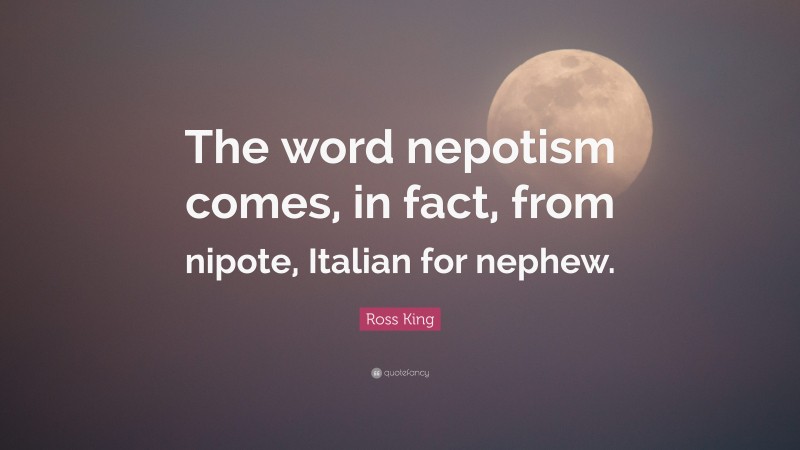 Ross King Quote: “The word nepotism comes, in fact, from nipote, Italian for nephew.”