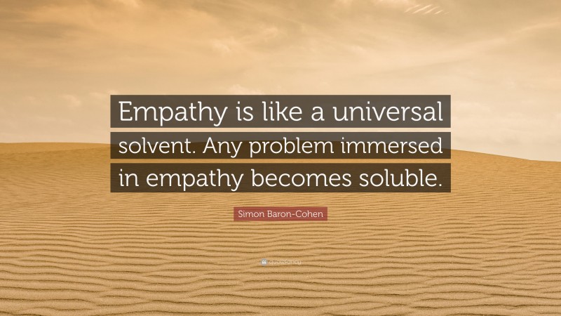 Simon Baron-Cohen Quote: “Empathy is like a universal solvent. Any problem immersed in empathy becomes soluble.”