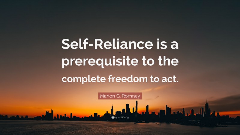 Marion G. Romney Quote: “Self-Reliance is a prerequisite to the complete freedom to act.”