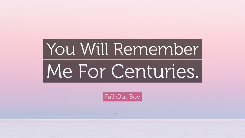 Fall Out Boy Quote: “You Will Remember Me For Centuries.”