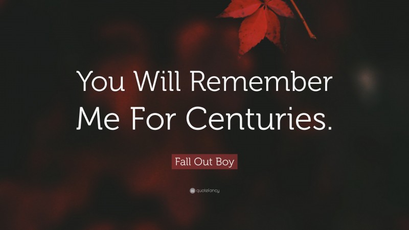 Fall Out Boy Quote: “You Will Remember Me For Centuries.”