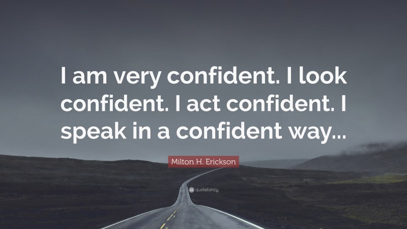 Milton H. Erickson Quote: “I am very confident. I look confident. I act confident. I speak in a confident way...”