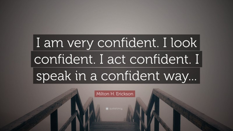 Milton H. Erickson Quote: “I am very confident. I look confident. I act confident. I speak in a confident way...”