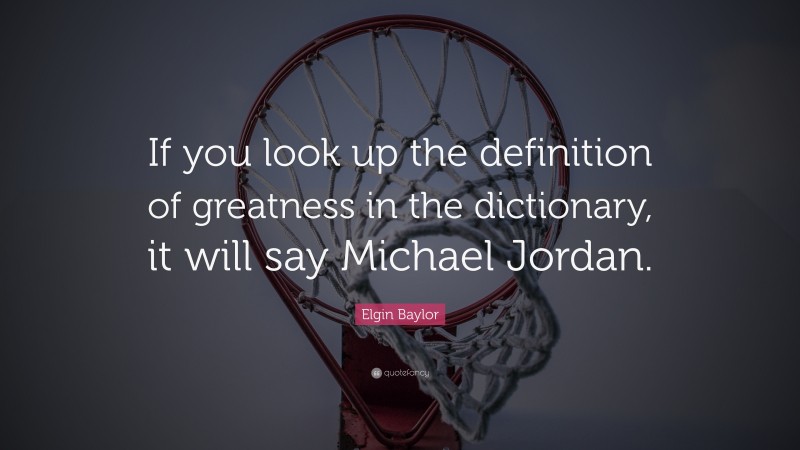 Elgin Baylor Quote: “If you look up the definition of greatness in the dictionary, it will say Michael Jordan.”