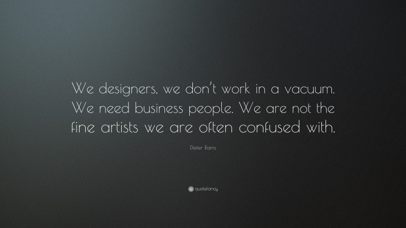 Dieter Rams Quote: “We designers, we don’t work in a vacuum. We need business people. We are not the fine artists we are often confused with.”