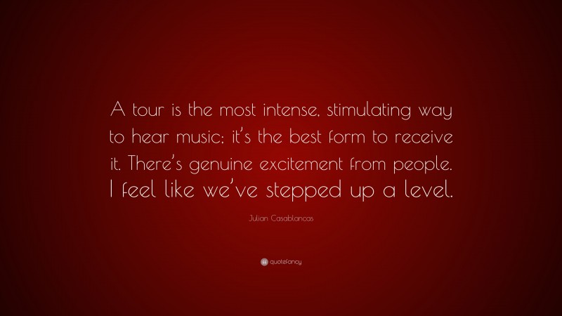 Julian Casablancas Quote: “A tour is the most intense, stimulating way to hear music; it’s the best form to receive it. There’s genuine excitement from people. I feel like we’ve stepped up a level.”