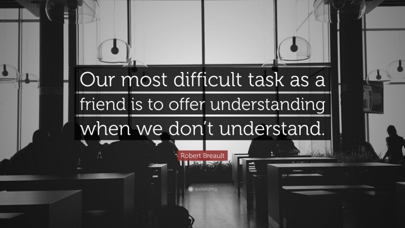 Robert Breault Quote: “Our most difficult task as a friend is to offer understanding when we don’t understand.”