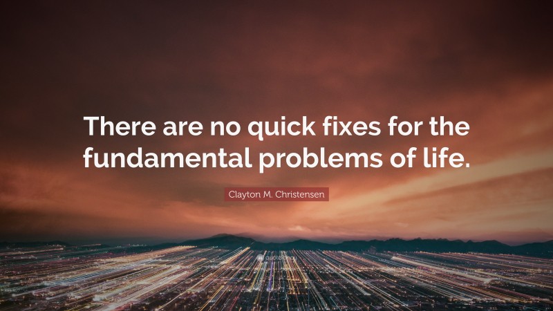 Clayton M. Christensen Quote: “There are no quick fixes for the fundamental problems of life.”