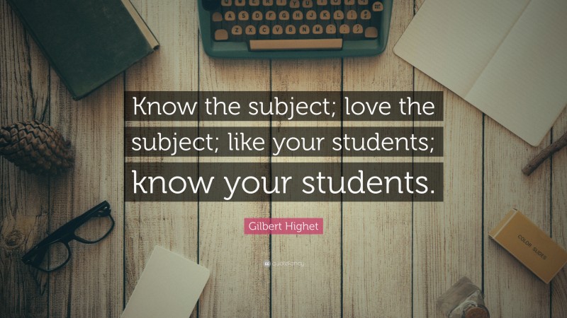 Gilbert Highet Quote: “Know the subject; love the subject; like your students; know your students.”