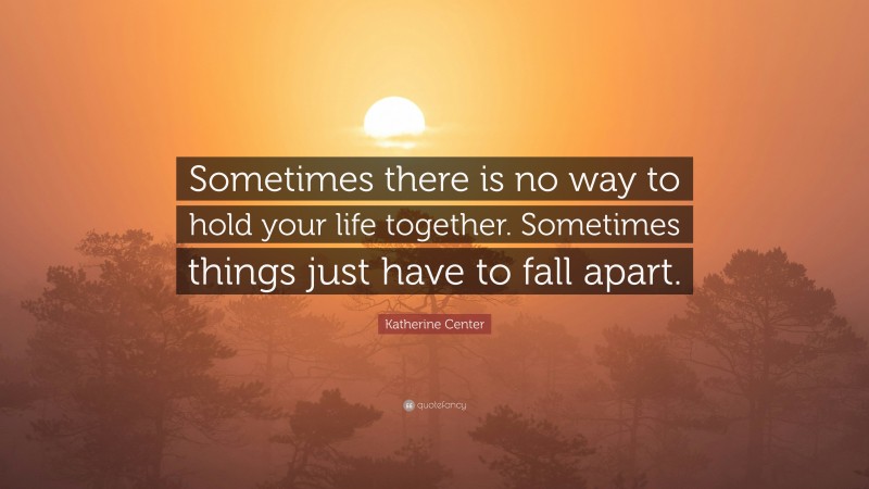 Katherine Center Quote: “Sometimes there is no way to hold your life together. Sometimes things just have to fall apart.”