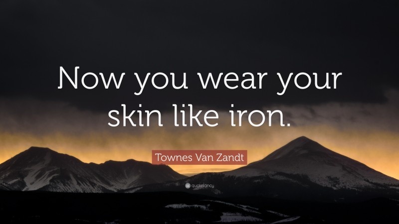 Townes Van Zandt Quote: “Now you wear your skin like iron.”