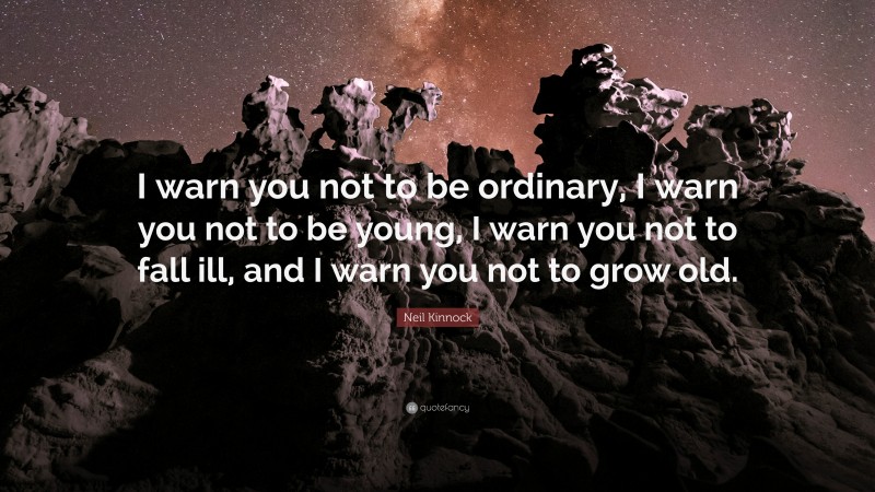 Neil Kinnock Quote: “I warn you not to be ordinary, I warn you not to be young, I warn you not to fall ill, and I warn you not to grow old.”